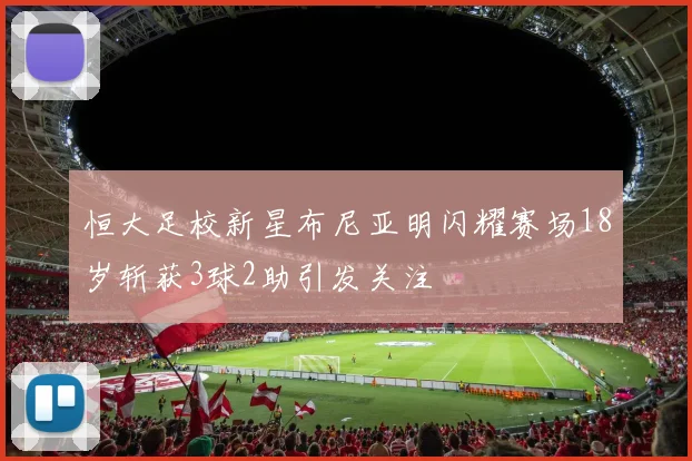恒大足校新星布尼亚明闪耀赛场18岁斩获3球2助引发关注